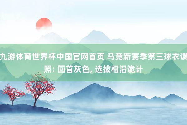 九游体育世界杯中国官网首页 马竞新赛季第三球衣谍照: 回首灰色， 选拔相沿诡计
