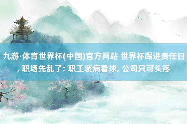 九游·体育世界杯(中国)官方网站 世界杯踢进责任日， 职场先乱了: 职工装病看球， 公司只可头疼