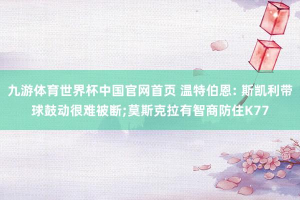 九游体育世界杯中国官网首页 温特伯恩: 斯凯利带球鼓动很难被断;莫斯克拉有智商防住K77