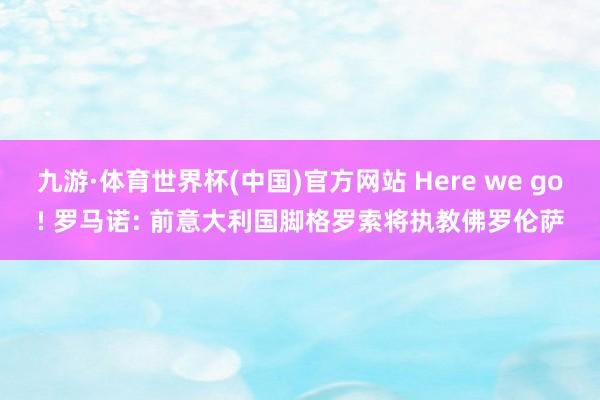 九游·体育世界杯(中国)官方网站 Here we go! 罗马诺: 前意大利国脚格罗索将执教佛罗伦萨