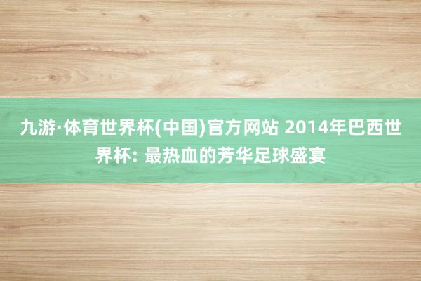 九游·体育世界杯(中国)官方网站 2014年巴西世界杯: 最热血的芳华足球盛宴
