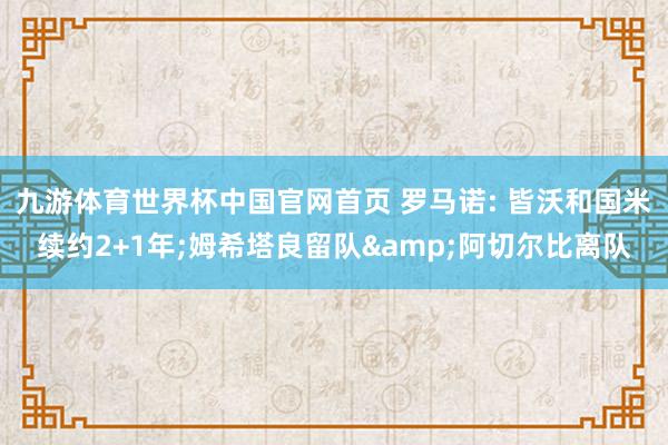 九游体育世界杯中国官网首页 罗马诺: 皆沃和国米续约2+1年;姆希塔良留队&阿切尔比离队