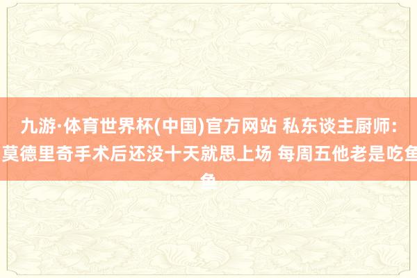 九游·体育世界杯(中国)官方网站 私东谈主厨师: 莫德里奇手术后还没十天就思上场 每周五他老是吃鱼