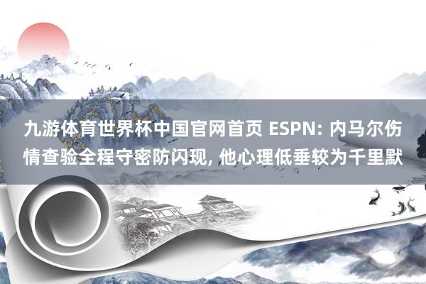 九游体育世界杯中国官网首页 ESPN: 内马尔伤情查验全程守密防闪现， 他心理低垂较为千里默