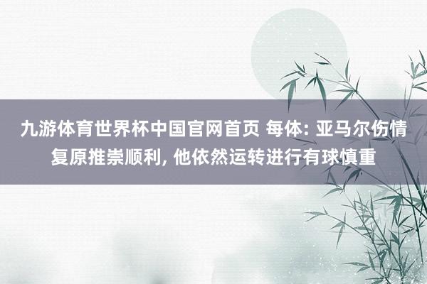 九游体育世界杯中国官网首页 每体: 亚马尔伤情复原推崇顺利， 他依然运转进行有球慎重