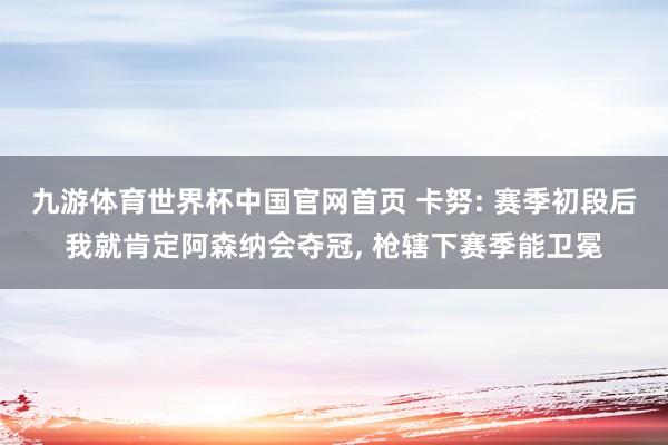 九游体育世界杯中国官网首页 卡努: 赛季初段后我就肯定阿森纳会夺冠， 枪辖下赛季能卫冕