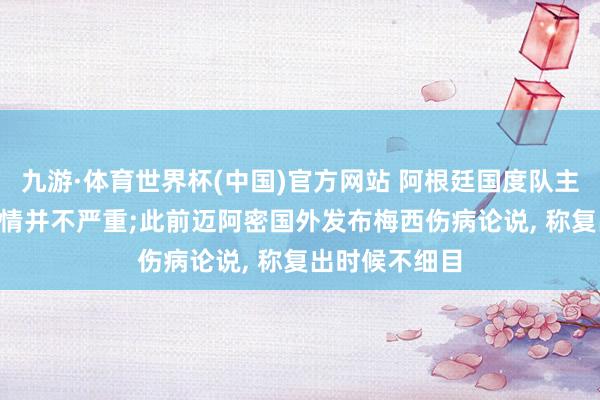 九游·体育世界杯(中国)官方网站 阿根廷国度队主栽植: 梅西伤情并不严重;此前迈阿密国外发布梅西伤病论说， 称复出时候不细目