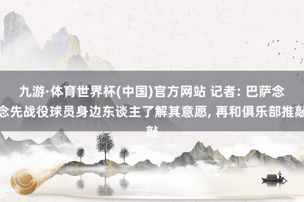 九游·体育世界杯(中国)官方网站 记者: 巴萨念念先战役球员身边东谈主了解其意愿， 再和俱乐部推敲