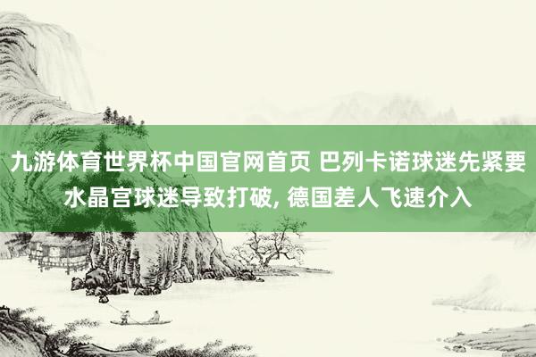九游体育世界杯中国官网首页 巴列卡诺球迷先紧要水晶宫球迷导致打破， 德国差人飞速介入