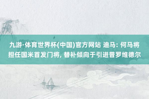 九游·体育世界杯(中国)官方网站 迪马: 何马将担任国米首发门将， 替补倾向于引进普罗维德尔