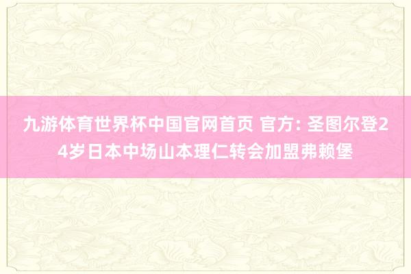 九游体育世界杯中国官网首页 官方: 圣图尔登24岁日本中场山本理仁转会加盟弗赖堡