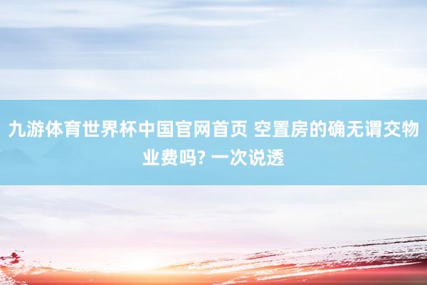 九游体育世界杯中国官网首页 空置房的确无谓交物业费吗? 一次说透