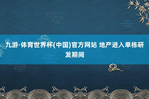 九游·体育世界杯(中国)官方网站 地产进入单栋研发期间