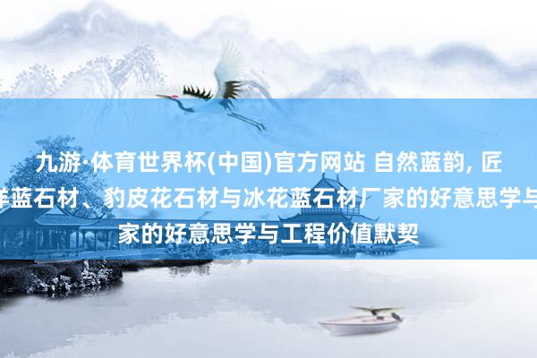九游·体育世界杯(中国)官方网站 自然蓝韵， 匠心饰界: 太平洋蓝石材、豹皮花石材与冰花蓝石材厂家的好意思学与工程价值默契