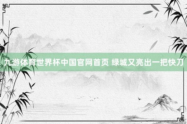 九游体育世界杯中国官网首页 绿城又亮出一把快刀