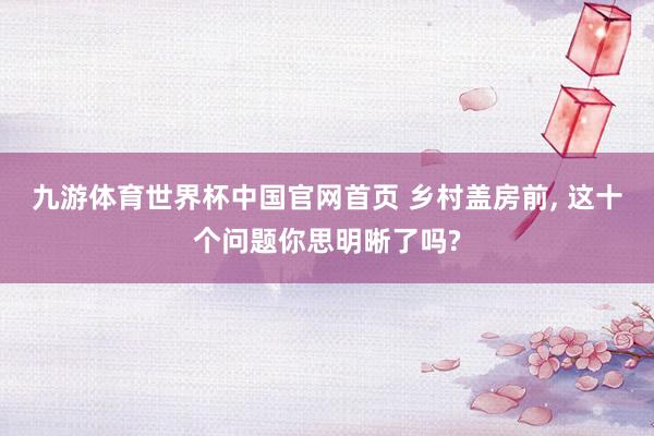 九游体育世界杯中国官网首页 乡村盖房前， 这十个问题你思明晰了吗?