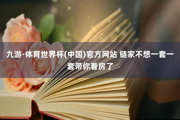 九游·体育世界杯(中国)官方网站 链家不想一套一套带你看房了
