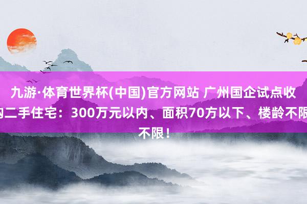 九游·体育世界杯(中国)官方网站 广州国企试点收购二手住宅：300万元以内、面积70方以下、楼龄不限！