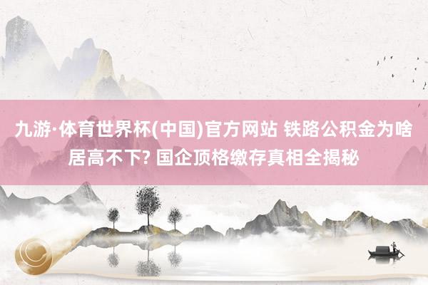九游·体育世界杯(中国)官方网站 铁路公积金为啥居高不下? 国企顶格缴存真相全揭秘