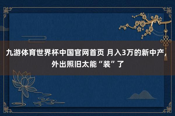 九游体育世界杯中国官网首页 月入3万的新中产, 外出照旧太能“装”了