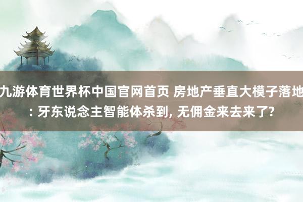 九游体育世界杯中国官网首页 房地产垂直大模子落地: 牙东说念主智能体杀到， 无佣金来去来了?