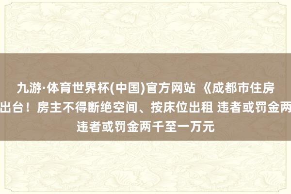 九游·体育世界杯(中国)官方网站 《成都市住房租出条例》出台!房主不得断绝空间、按床位出租 违者或罚金两千至一万元