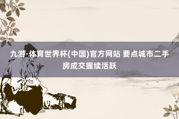 九游·体育世界杯(中国)官方网站 要点城市二手房成交握续活跃