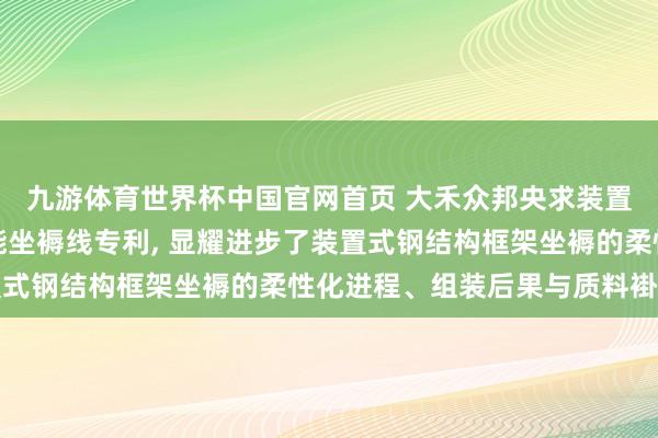 九游体育世界杯中国官网首页 大禾众邦央求装置式钢结构墙板框架智能坐褥线专利, 显耀进步了装置式钢结构框架坐褥的柔性化进程、组装后果与质料褂讪性