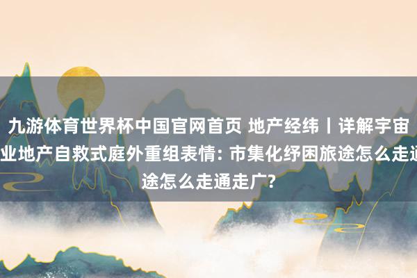 九游体育世界杯中国官网首页 地产经纬丨详解宇宙首例营业地产自救式庭外重组表情: 市集化纾困旅途怎么走通走广?