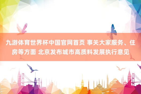 九游体育世界杯中国官网首页 事关大家服务、住房等方面 北京发布城市高质料发展执行意见
