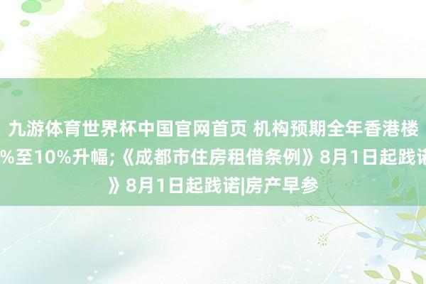 九游体育世界杯中国官网首页 机构预期全年香港楼价将录得8%至10%升幅;《成都市住房租借条例》8月1日起践诺|房产早参