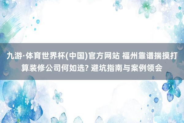 九游·体育世界杯(中国)官方网站 福州靠谱揣摸打算装修公司何如选? 避坑指南与案例领会