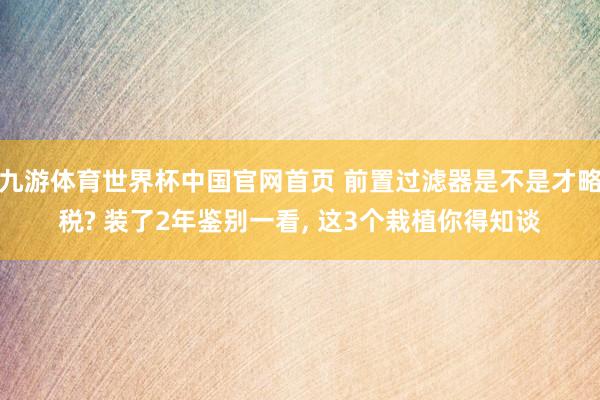 九游体育世界杯中国官网首页 前置过滤器是不是才略税? 装了2年鉴别一看, 这3个栽植你得知谈