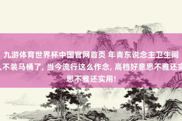 九游体育世界杯中国官网首页 年青东说念主卫生间王人不装马桶了， 当今流行这么作念， 高档好意思不雅还实用!