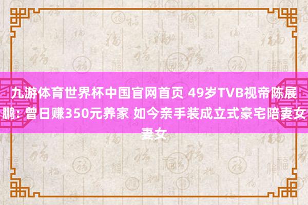 九游体育世界杯中国官网首页 49岁TVB视帝陈展鹏: 曾日赚350元养家 如今亲手装成立式豪宅陪妻女