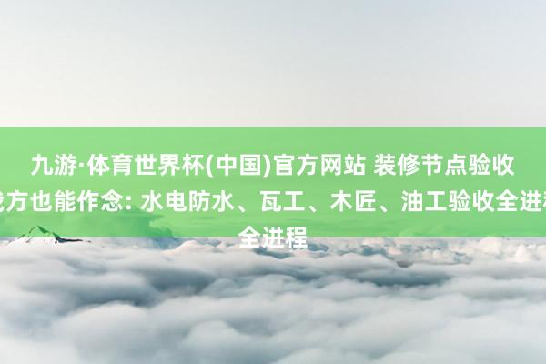 九游·体育世界杯(中国)官方网站 装修节点验收我方也能作念: 水电防水、瓦工、木匠、油工验收全进程