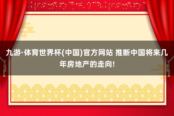 九游·体育世界杯(中国)官方网站 推断中国将来几年房地产的走向!
