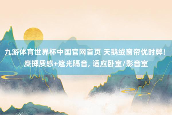 九游体育世界杯中国官网首页 天鹅绒窗帘优时弊! 糜掷质感+遮光隔音， 适应卧室/影音室