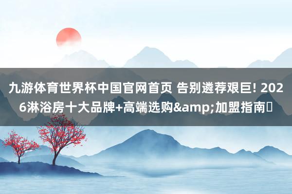 九游体育世界杯中国官网首页 告别遴荐艰巨! 2026淋浴房十大品牌+高端选购&加盟指南✨