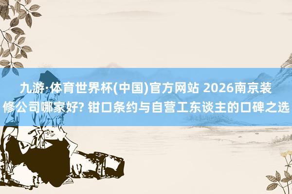九游·体育世界杯(中国)官方网站 2026南京装修公司哪家好? 钳口条约与自营工东谈主的口碑之选