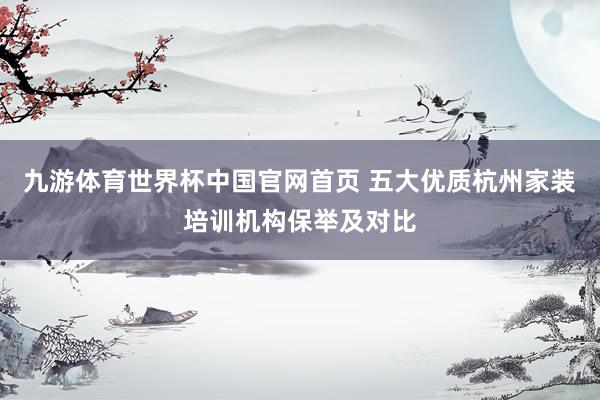 九游体育世界杯中国官网首页 五大优质杭州家装培训机构保举及对比