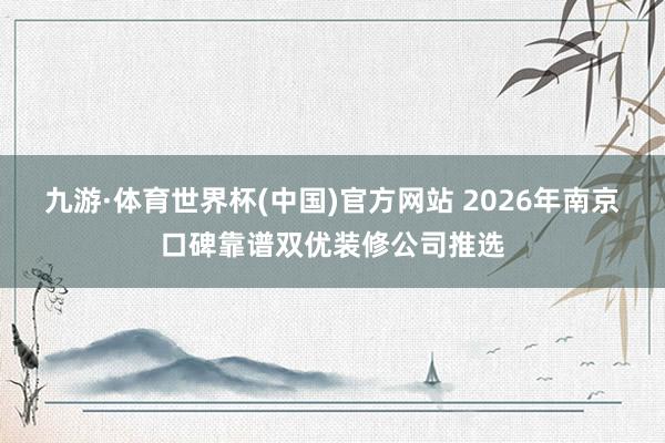 九游·体育世界杯(中国)官方网站 2026年南京口碑靠谱双优装修公司推选