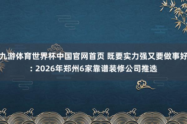 九游体育世界杯中国官网首页 既要实力强又要做事好: 2026年郑州6家靠谱装修公司推选