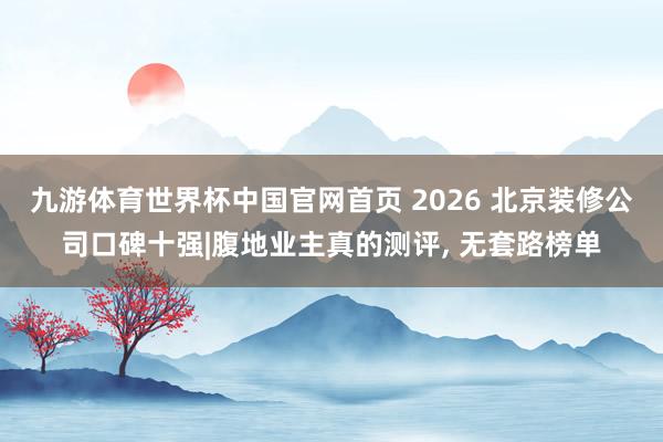 九游体育世界杯中国官网首页 2026 北京装修公司口碑十强|腹地业主真的测评， 无套路榜单