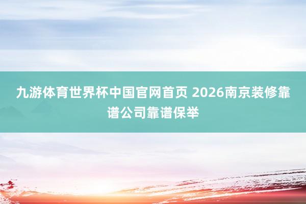 九游体育世界杯中国官网首页 2026南京装修靠谱公司靠谱保举