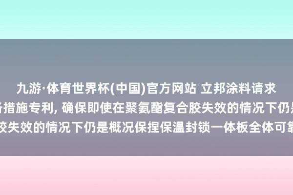 九游·体育世界杯(中国)官方网站 立邦涂料请求保温封锁一体板过火制备措施专利， 确保即使在聚氨酯复合胶失效的情况下仍是概况保捏保温封锁一体板全体可靠的安全性