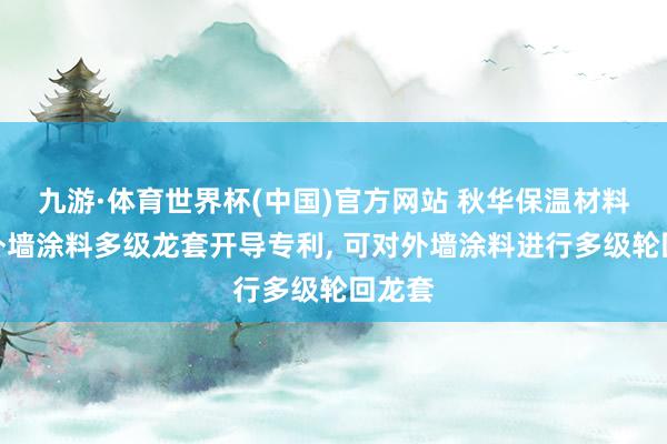 九游·体育世界杯(中国)官方网站 秋华保温材料得到外墙涂料多级龙套开导专利， 可对外墙涂料进行多级轮回龙套