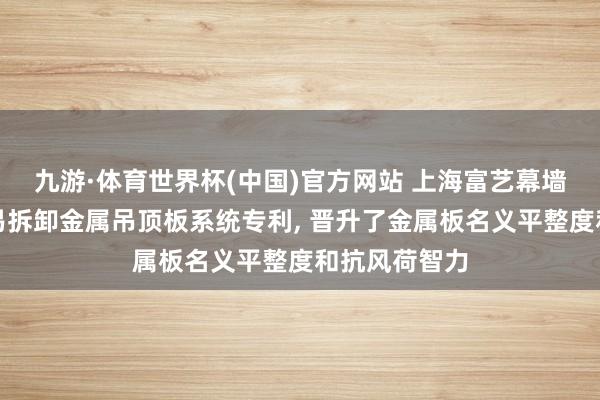 九游·体育世界杯(中国)官方网站 上海富艺幕墙获取小缺欠易拆卸金属吊顶板系统专利， 晋升了金属板名义平整度和抗风荷智力