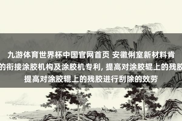 九游体育世界杯中国官网首页 安徽俐室新材料肯求基于板材加工的衔接涂胶机构及涂胶机专利， 提高对涂胶辊上的残胶进行刮除的效劳