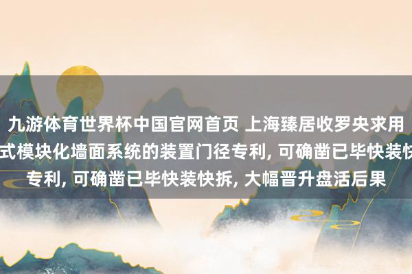 九游体育世界杯中国官网首页 上海臻居收罗央求用于租出住房的快装快拆式模块化墙面系统的装置门径专利， 可确凿已毕快装快拆， 大幅晋升盘活后果
